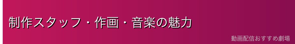 制作スタッフ・作画・音楽の魅力