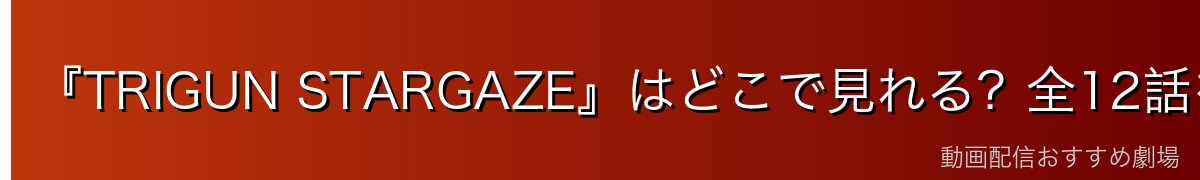 『TRIGUN STARGAZE』はどこで見れる?全12話を無料で見る方法【2026年最新】