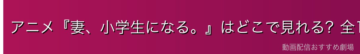 アニメ『妻、小学生になる。』はどこで見れる?全12話を無料で見る方法