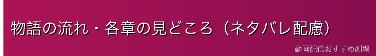 物語の流れ・各章の見どころ(ネタバレ配慮)