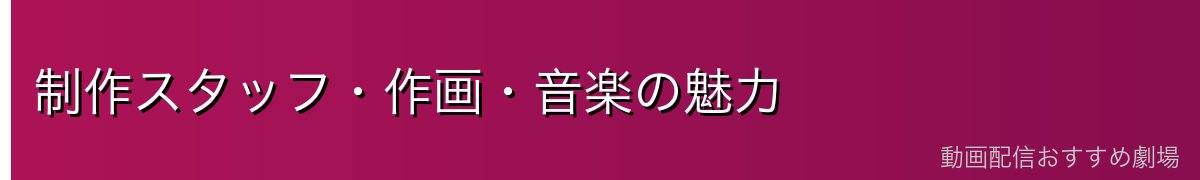 制作スタッフ・作画・音楽の魅力