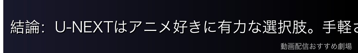 結論：U-NEXTはアニメ好きに有力な選択肢。手軽さ重視ならDMM TVも