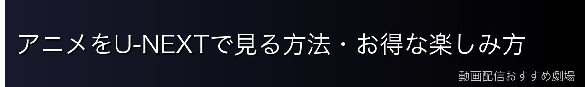 アニメをU-NEXTで見る方法・お得な楽しみ方
