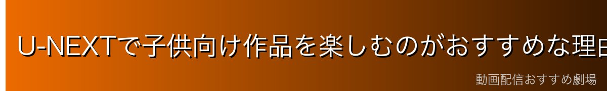 U-NEXTで子供向け作品を楽しむのがおすすめな理由
