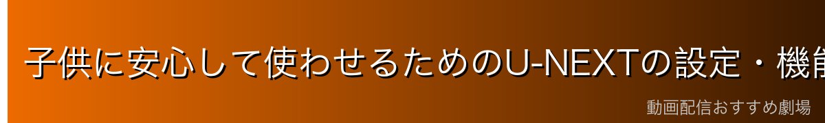 子供に安心して使わせるためのU-NEXTの設定・機能