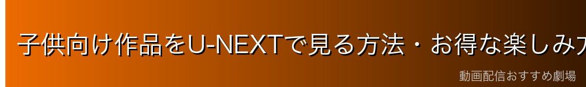 子供向け作品をU-NEXTで見る方法・お得な楽しみ方