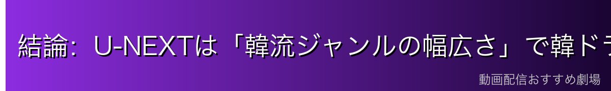 結論:U-NEXTは「韓流ジャンルの幅広さ」で韓ドラ探しに強い