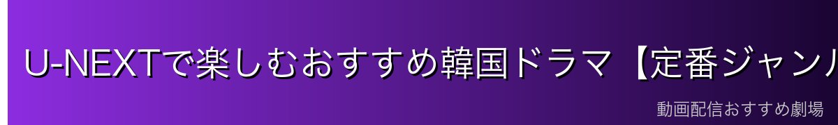 U-NEXTで楽しむおすすめ韓国ドラマ【定番ジャンル編】