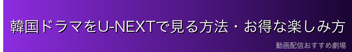 韓国ドラマをU-NEXTで見る方法・お得な楽しみ方