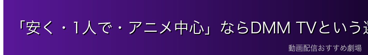 「安く・1人で・アニメ中心」ならDMM TVという選び方