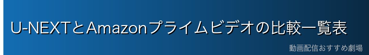 U-NEXTとAmazonプライムビデオの比較一覧表