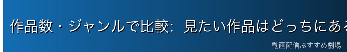 作品数・ジャンルで比較:見たい作品はどっちにある?
