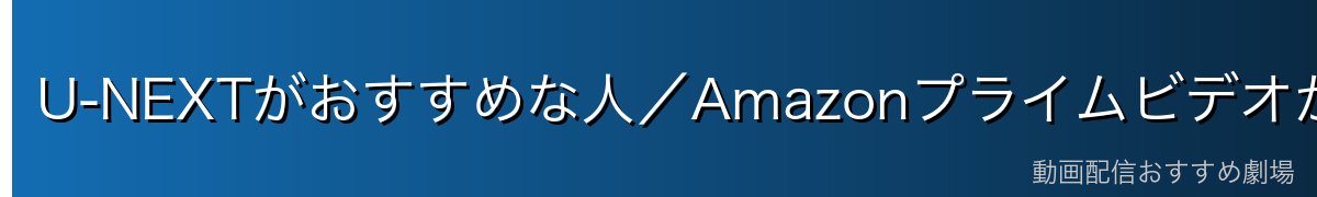 U-NEXTがおすすめな人/Amazonプライムビデオがおすすめな人