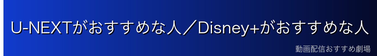 U-NEXTがおすすめな人/Disney+がおすすめな人