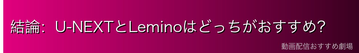 結論:U-NEXTとLeminoはどっちがおすすめ?