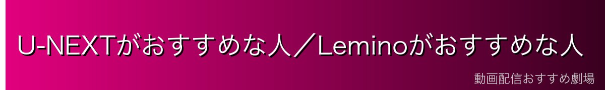 U-NEXTがおすすめな人/Leminoがおすすめな人