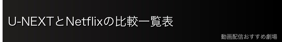 U-NEXTとNetflixの比較一覧表