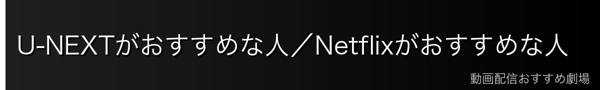 U-NEXTがおすすめな人／Netflixがおすすめな人