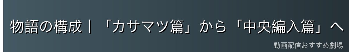 物語の構成|「カサマツ篇」から「中央編入篇」へ