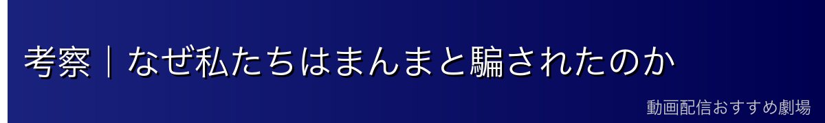 考察|なぜ私たちはまんまと騙されたのか