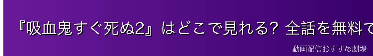『吸血鬼すぐ死ぬ2』はどこで見れる?全話を無料で見る方法を徹底解説