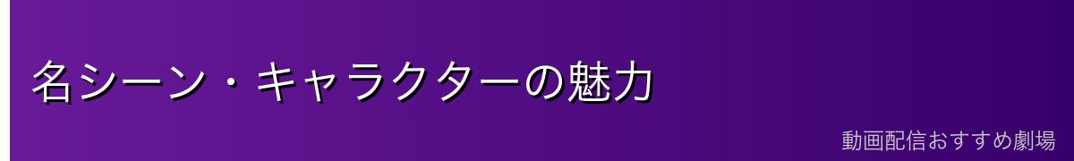 名シーン・キャラクターの魅力