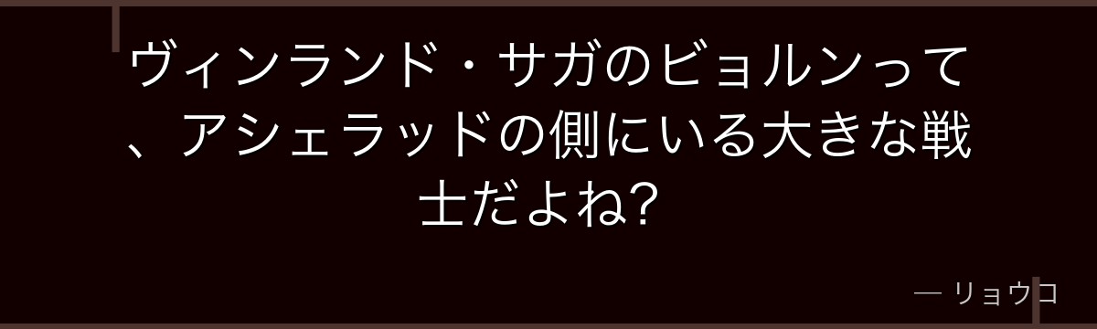 ヴィンランド・サガのビョルンって、アシェラッドの側にいる大きな戦士だよね?