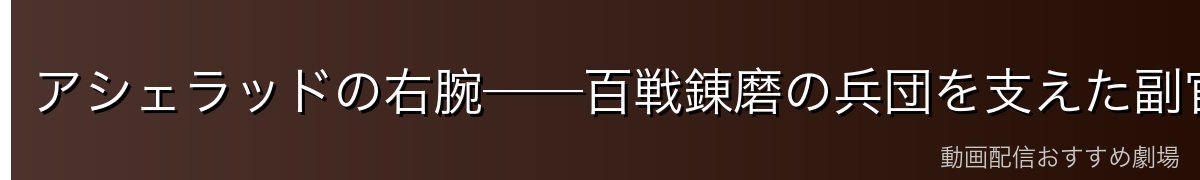 アシェラッドの右腕──百戦錬磨の兵団を支えた副官
