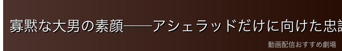寡黙な大男の素顔──アシェラッドだけに向けた忠誠