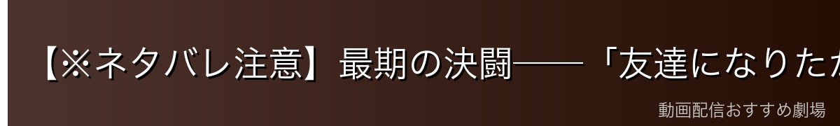 【※ネタバレ注意】最期の決闘──「友達になりたかったんだよ」