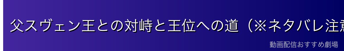 父スヴェン王との対峙と王位への道(※ネタバレ注意)