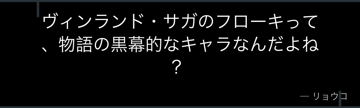ヴィンランド・サガのフローキって、物語の黒幕的なキャラなんだよね？