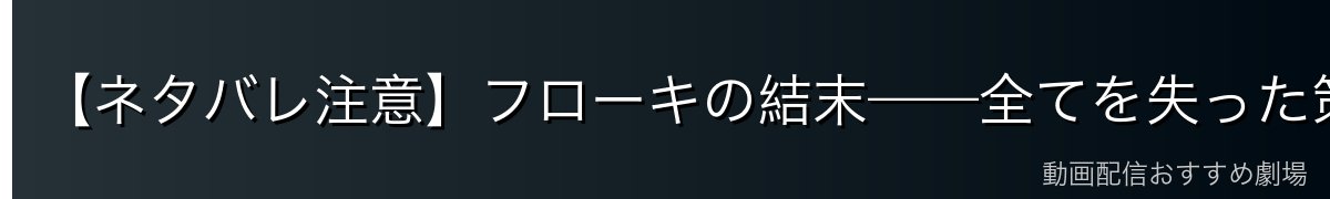 【ネタバレ注意】フローキの結末——全てを失った策謀家と、孫が示した愛