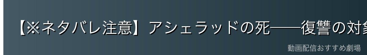 【※ネタバレ注意】アシェラッドの死——復讐の対象を失ったトルフィン