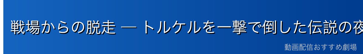 戦場からの脱走 — トルケルを一撃で倒した伝説の夜（※ネタバレ注意）