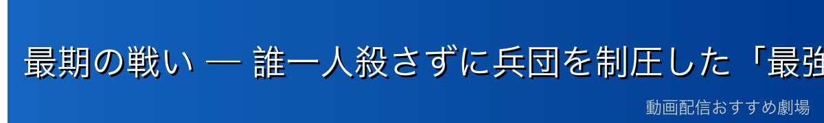 最期の戦い — 誰一人殺さずに兵団を制圧した「最強の不殺」（※重大ネタバレ）