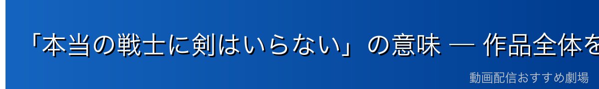 「本当の戦士に剣はいらない」の意味 — 作品全体を貫くテーマ考察