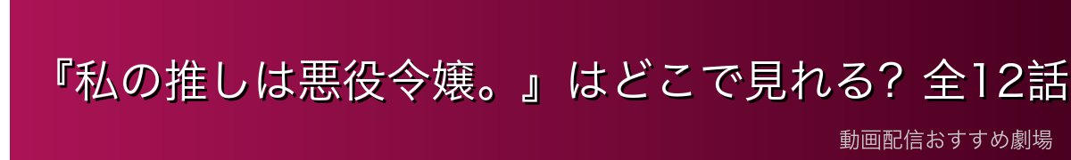 『私の推しは悪役令嬢。』はどこで見れる?全12話を無料で見る方法