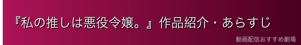 『私の推しは悪役令嬢。』作品紹介・あらすじ