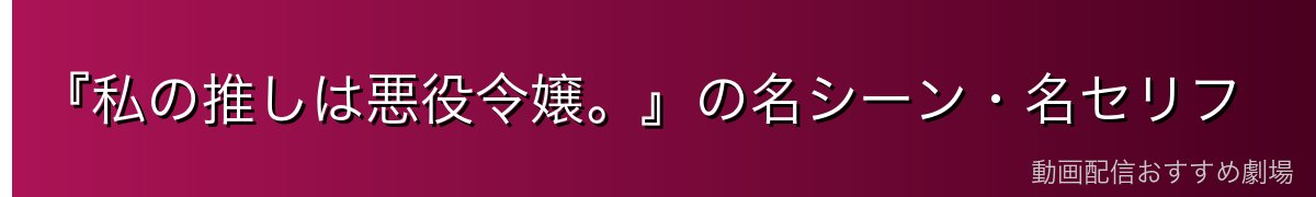 『私の推しは悪役令嬢。』の名シーン・名セリフ