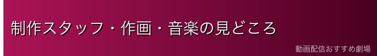 制作スタッフ・作画・音楽の見どころ