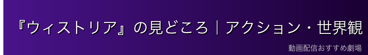 『ウィストリア』の見どころ|アクション・世界観・主題歌