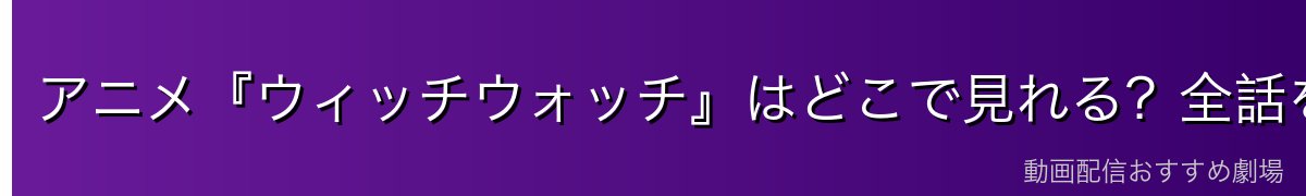 アニメ『ウィッチウォッチ』はどこで見れる?全話を無料で見る方法を徹底比較