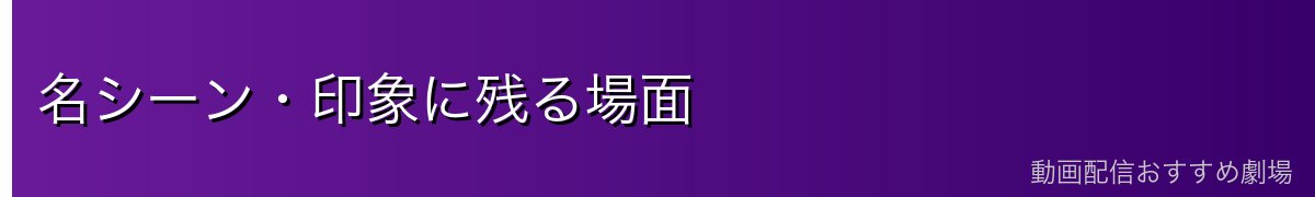 名シーン・印象に残る場面