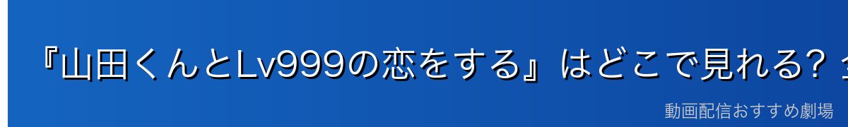 『山田くんとLv999の恋をする』はどこで見れる?全13話を無料で見る方法