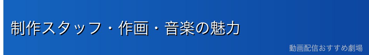 制作スタッフ・作画・音楽の魅力