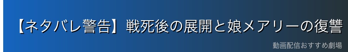 【ネタバレ警告】戦死後の展開と娘メアリーの復讐