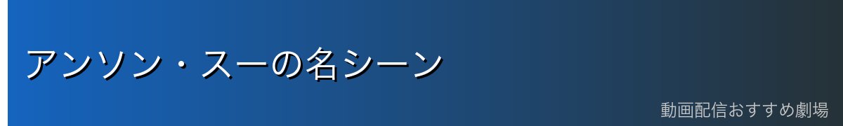 アンソン・スーの名シーン