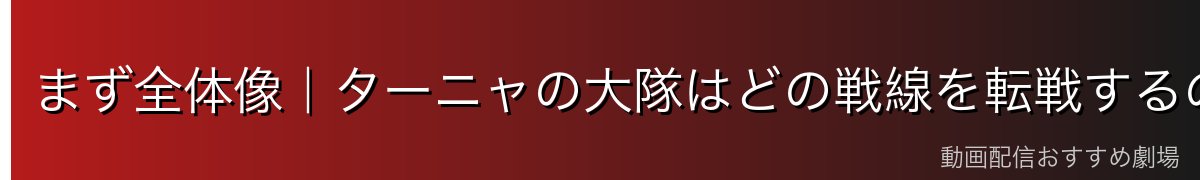 まず全体像|ターニャの大隊はどの戦線を転戦するのか