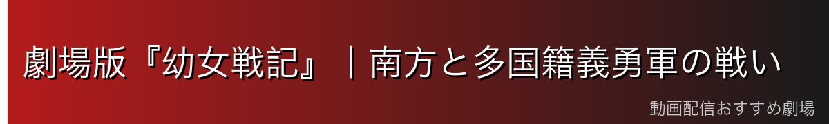 劇場版『幼女戦記』|南方と多国籍義勇軍の戦い